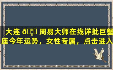 大连 🦍 周易大师在线详批巨蟹座今年运势，女性专属，点击进入！
